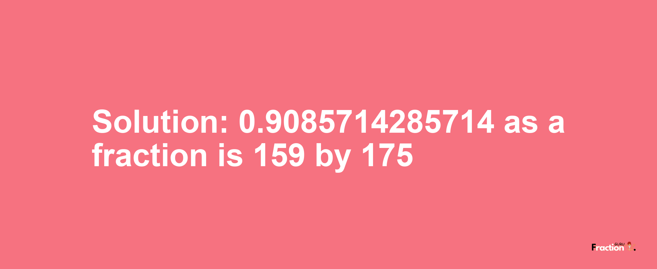 Solution:0.9085714285714 as a fraction is 159/175